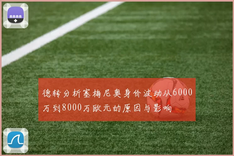 德转分析塞梅尼奥身价波动从6000万到8000万欧元的原因与影响