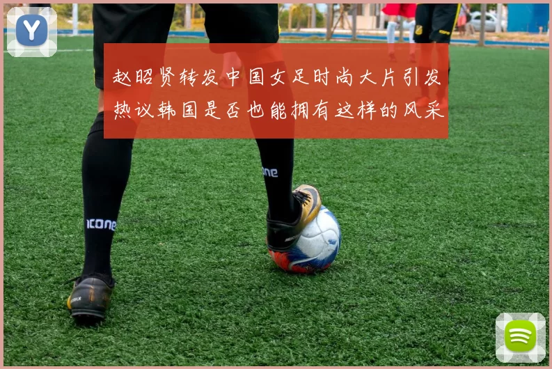 赵昭贤转发中国女足时尚大片引发热议韩国是否也能拥有这样的风采
