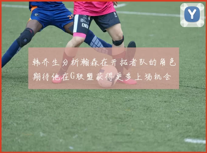 韩乔生分析瀚森在开拓者队的角色期待他在G联盟获得更多上场机会