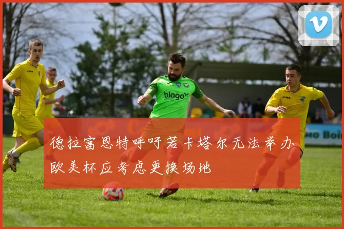 德拉富恩特呼吁若卡塔尔无法举办欧美杯应考虑更换场地