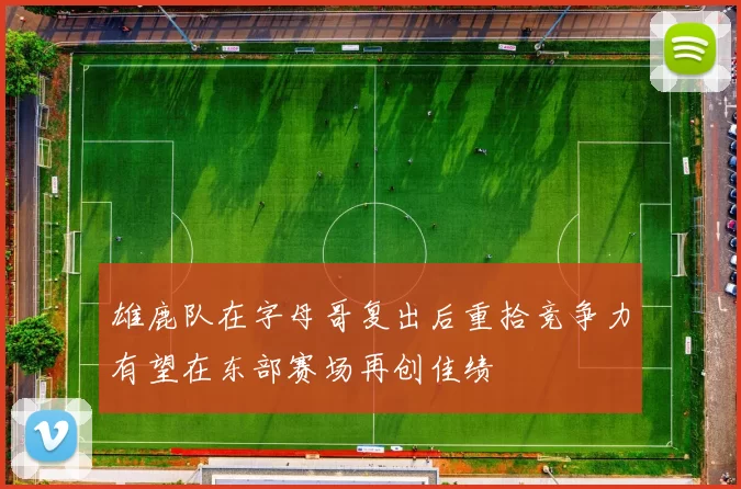 雄鹿队在字母哥复出后重拾竞争力有望在东部赛场再创佳绩