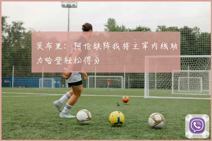 莫布里：阿伦缺阵我将主宰内线助力哈登轻松得分