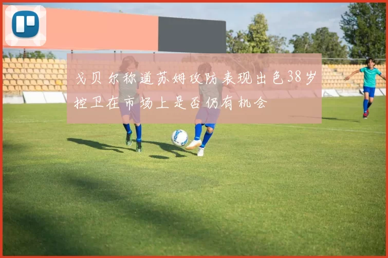 戈贝尔称道苏姆攻防表现出色38岁控卫在市场上是否仍有机会
