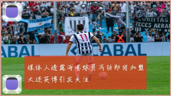 媒体人透露海港球员冯劲即将加盟大连英博引发关注