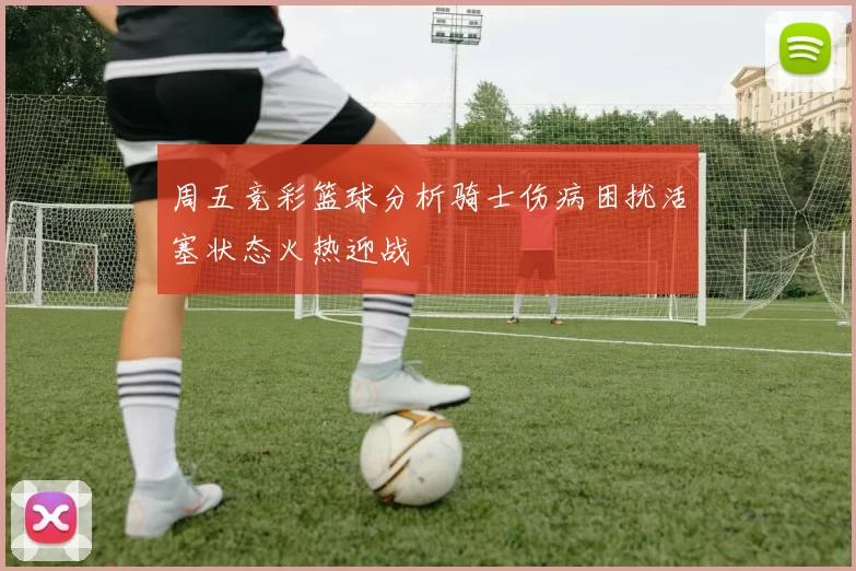 周五竞彩篮球分析骑士伤病困扰活塞状态火热迎战