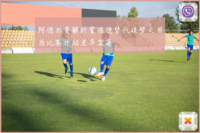 阿德尔曼解析霍福德替代追梦之困惑比赛计划差异显著