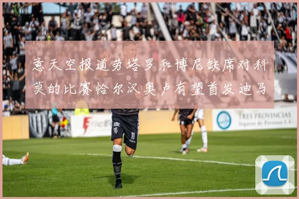 意天空报道劳塔罗和博尼缺席对科莫的比赛恰尔汉奥卢有望首发迪马尔科或将轮休