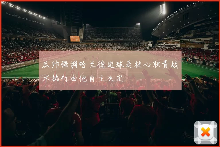 瓜帅强调哈兰德进球是核心职责战术执行由他自主决定