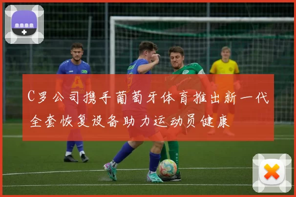 C罗公司携手葡萄牙体育推出新一代全套恢复设备助力运动员健康