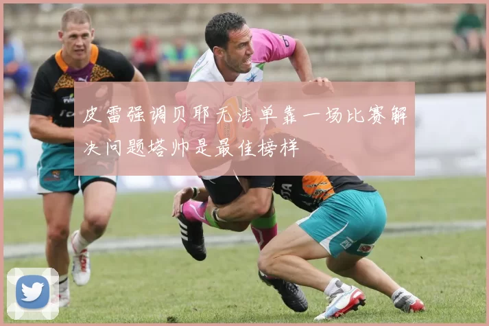 皮雷强调贝耶无法单靠一场比赛解决问题塔帅是最佳榜样