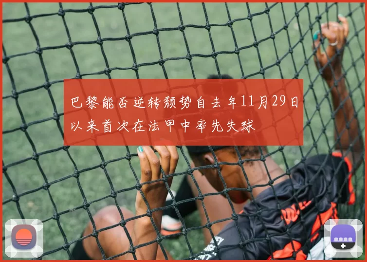 巴黎能否逆转颓势自去年11月29日以来首次在法甲中率先失球