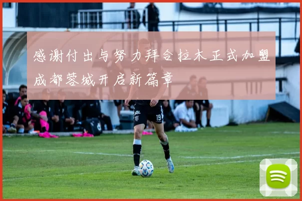 感谢付出与努力拜合拉木正式加盟成都蓉城开启新篇章