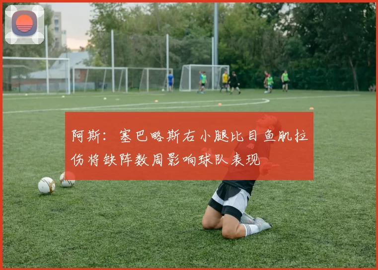 阿斯：塞巴略斯右小腿比目鱼肌拉伤将缺阵数周影响球队表现