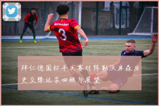 拜仁德国杯半决赛对阵勒沃库森历史交锋记录回顾与展望